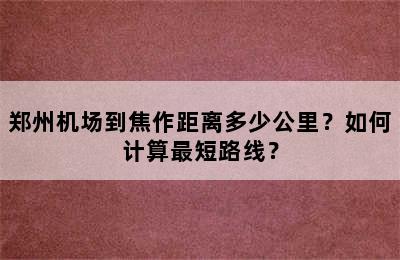 郑州机场到焦作距离多少公里？如何计算最短路线？