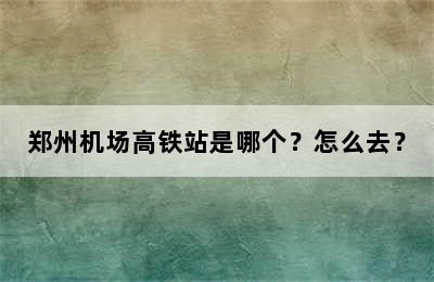 郑州机场高铁站是哪个？怎么去？