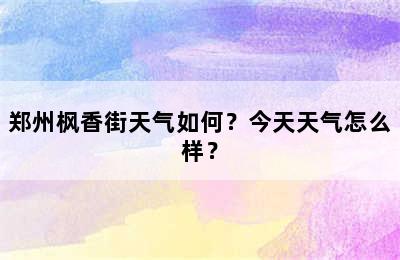 郑州枫香街天气如何？今天天气怎么样？