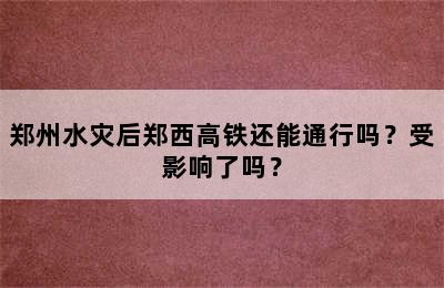 郑州水灾后郑西高铁还能通行吗？受影响了吗？
