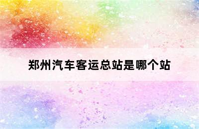 郑州汽车客运总站是哪个站