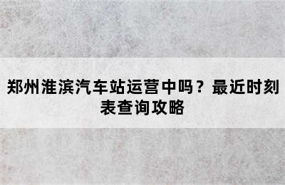 郑州淮滨汽车站运营中吗？最近时刻表查询攻略
