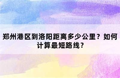 郑州港区到洛阳距离多少公里？如何计算最短路线？