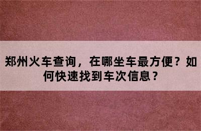 郑州火车查询，在哪坐车最方便？如何快速找到车次信息？