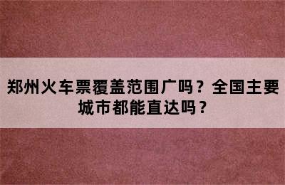 郑州火车票覆盖范围广吗？全国主要城市都能直达吗？