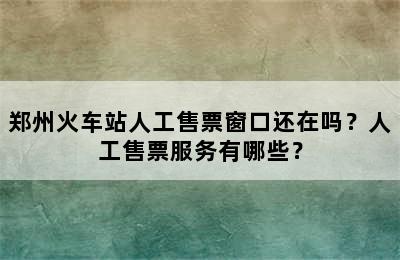 郑州火车站人工售票窗口还在吗？人工售票服务有哪些？