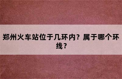 郑州火车站位于几环内？属于哪个环线？
