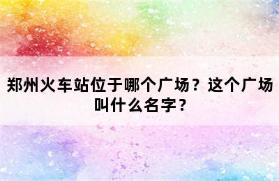 郑州火车站位于哪个广场？这个广场叫什么名字？
