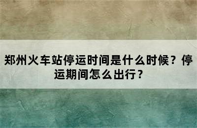 郑州火车站停运时间是什么时候？停运期间怎么出行？