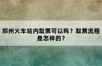 郑州火车站内取票可以吗？取票流程是怎样的？