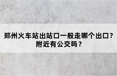郑州火车站出站口一般走哪个出口？附近有公交吗？