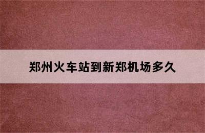 郑州火车站到新郑机场多久