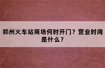 郑州火车站商场何时开门？营业时间是什么？