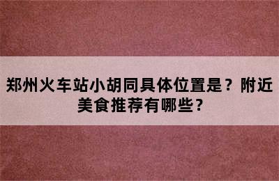 郑州火车站小胡同具体位置是？附近美食推荐有哪些？