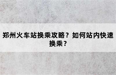 郑州火车站换乘攻略？如何站内快速换乘？
