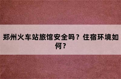 郑州火车站旅馆安全吗？住宿环境如何？