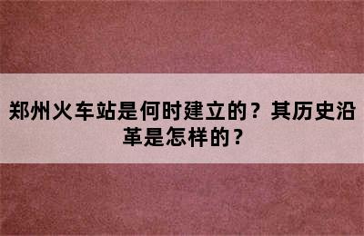 郑州火车站是何时建立的？其历史沿革是怎样的？