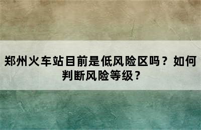 郑州火车站目前是低风险区吗？如何判断风险等级？