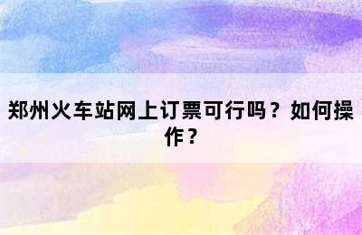 郑州火车站网上订票可行吗？如何操作？