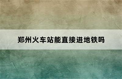 郑州火车站能直接进地铁吗