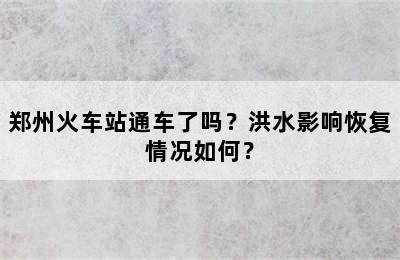 郑州火车站通车了吗？洪水影响恢复情况如何？