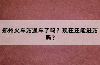 郑州火车站通车了吗？现在还能进站吗？