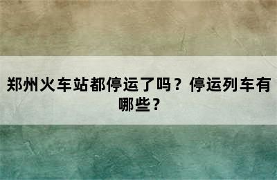 郑州火车站都停运了吗？停运列车有哪些？