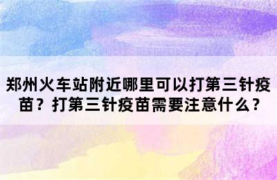郑州火车站附近哪里可以打第三针疫苗？打第三针疫苗需要注意什么？