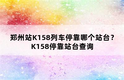 郑州站K158列车停靠哪个站台？K158停靠站台查询