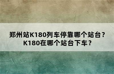 郑州站K180列车停靠哪个站台？K180在哪个站台下车？