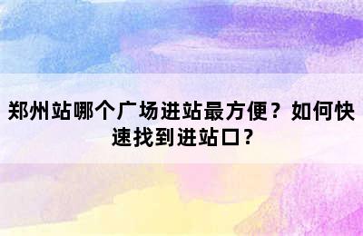 郑州站哪个广场进站最方便？如何快速找到进站口？