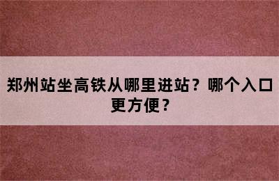 郑州站坐高铁从哪里进站？哪个入口更方便？