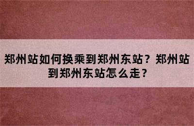郑州站如何换乘到郑州东站？郑州站到郑州东站怎么走？