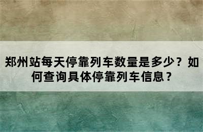 郑州站每天停靠列车数量是多少？如何查询具体停靠列车信息？