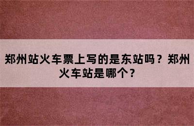郑州站火车票上写的是东站吗？郑州火车站是哪个？