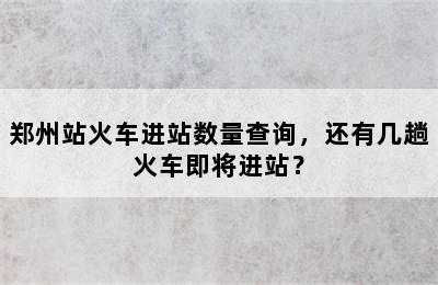 郑州站火车进站数量查询，还有几趟火车即将进站？