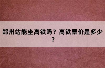 郑州站能坐高铁吗？高铁票价是多少？