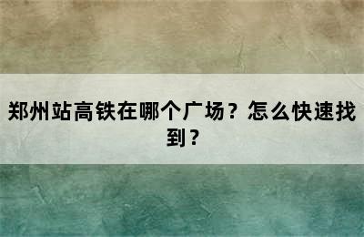 郑州站高铁在哪个广场？怎么快速找到？