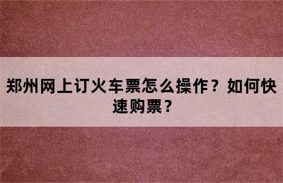 郑州网上订火车票怎么操作？如何快速购票？