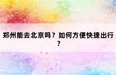 郑州能去北京吗？如何方便快捷出行？