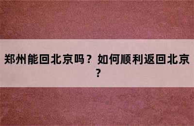 郑州能回北京吗？如何顺利返回北京？
