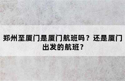 郑州至厦门是厦门航班吗？还是厦门出发的航班？