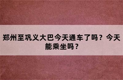 郑州至巩义大巴今天通车了吗？今天能乘坐吗？