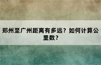 郑州至广州距离有多远？如何计算公里数？