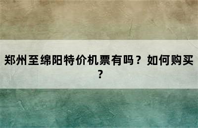 郑州至绵阳特价机票有吗？如何购买？