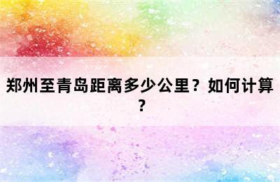 郑州至青岛距离多少公里？如何计算？