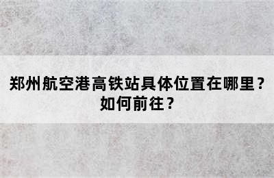 郑州航空港高铁站具体位置在哪里？如何前往？