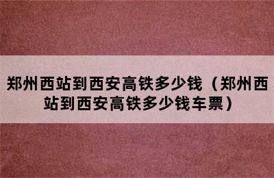 郑州西站到西安高铁多少钱（郑州西站到西安高铁多少钱车票）