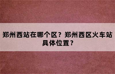 郑州西站在哪个区？郑州西区火车站具体位置？