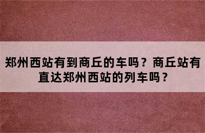 郑州西站有到商丘的车吗？商丘站有直达郑州西站的列车吗？